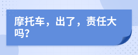 摩托车，出了，责任大吗？