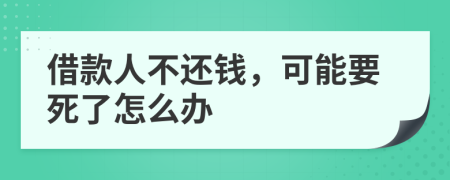 借款人不还钱，可能要死了怎么办