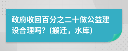 政府收回百分之二十做公益建设合理吗？(搬迁，水库)