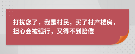 打扰您了，我是村民，买了村产楼房，担心会被强行，又得不到赔偿