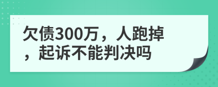 欠债300万，人跑掉，起诉不能判决吗