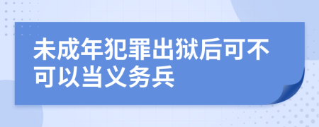 未成年犯罪出狱后可不可以当义务兵