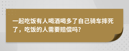 一起吃饭有人喝酒喝多了自己骑车摔死了，吃饭的人需要赔偿吗？