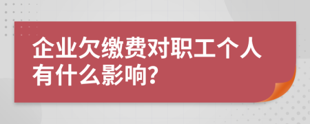 企业欠缴费对职工个人有什么影响？