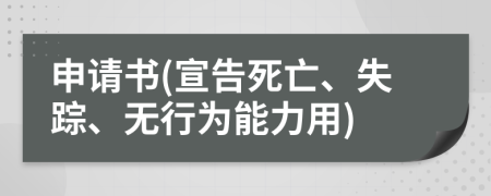 申请书(宣告死亡、失踪、无行为能力用)