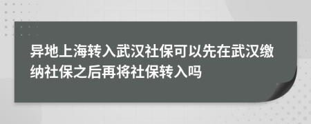异地上海转入武汉社保可以先在武汉缴纳社保之后再将社保转入吗