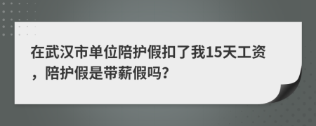 在武汉市单位陪护假扣了我15天工资，陪护假是带薪假吗？