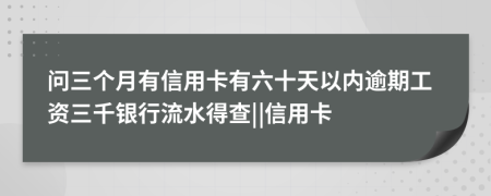 问三个月有信用卡有六十天以内逾期工资三千银行流水得查||信用卡