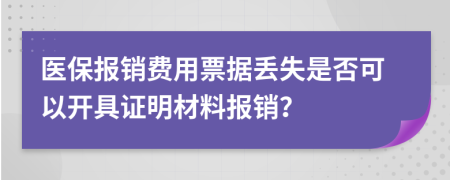 医保报销费用票据丢失是否可以开具证明材料报销？