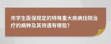 市学生医保规定的特殊重大疾病住院治疗的病种及其待遇有哪些？