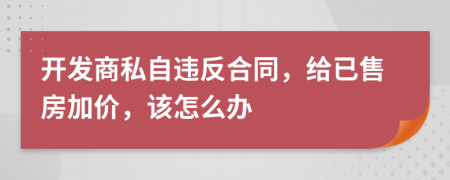 开发商私自违反合同，给已售房加价，该怎么办