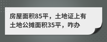 房屋面积85平，土地证上有土地公摊面积35平，咋办