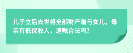 儿子立后去世将全部财产赠与女儿，母亲有低保收人，遗嘱合法吗？