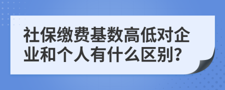 社保缴费基数高低对企业和个人有什么区别？