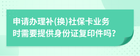 申请办理补(换)社保卡业务时需要提供身份证复印件吗？