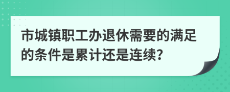 市城镇职工办退休需要的满足的条件是累计还是连续？