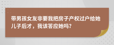 带男孩女友非要我把房子产权过户给她儿子后才，我该答应她吗？