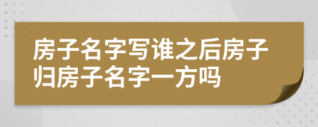 房子名字写谁之后房子归房子名字一方吗