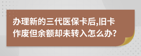 办理新的三代医保卡后,旧卡作废但余额却未转入怎么办？