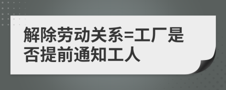 解除劳动关系=工厂是否提前通知工人