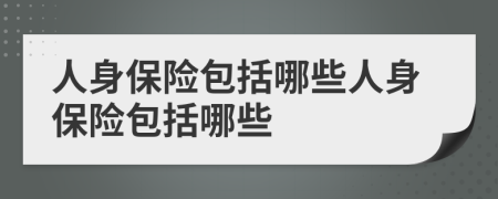 人身保险包括哪些人身保险包括哪些