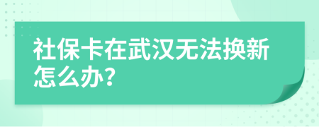 社保卡在武汉无法换新怎么办？