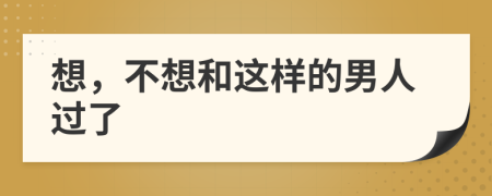 想，不想和这样的男人过了