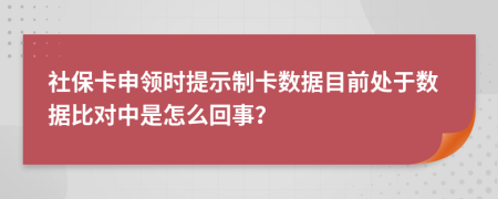 社保卡申领时提示制卡数据目前处于数据比对中是怎么回事？
