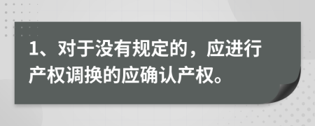 1、对于没有规定的，应进行产权调换的应确认产权。