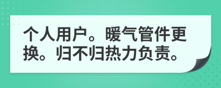 个人用户。暖气管件更换。归不归热力负责。