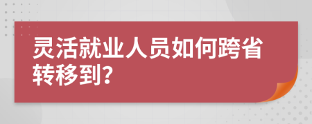 灵活就业人员如何跨省转移到？