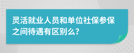灵活就业人员和单位社保参保之间待遇有区别么？