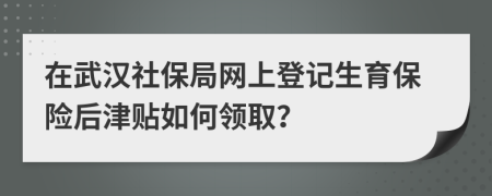 在武汉社保局网上登记生育保险后津贴如何领取？