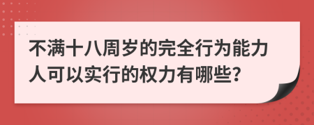 不满十八周岁的完全行为能力人可以实行的权力有哪些？