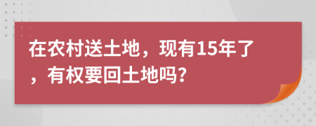 在农村送土地，现有15年了，有权要回土地吗？