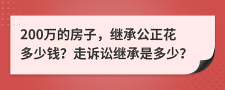 200万的房子，继承公正花多少钱？走诉讼继承是多少？