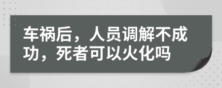 车祸后，人员调解不成功，死者可以火化吗