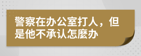 警察在办公室打人，但是他不承认怎麼办