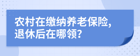 农村在缴纳养老保险,退休后在哪领？