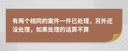 有两个相同的案件一件已处理，另外还没处理，如果处理的话算不算