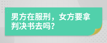 男方在服刑，女方要拿判决书去吗？