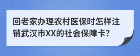 回老家办理农村医保时怎样注销武汉市XX的社会保障卡？