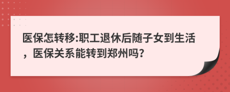 医保怎转移:职工退休后随子女到生活，医保关系能转到郑州吗？