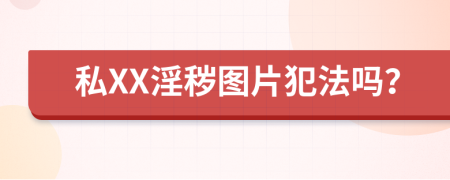 私XX淫秽图片犯法吗？