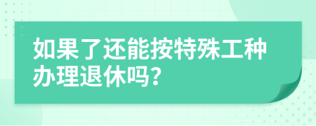 如果了还能按特殊工种办理退休吗？