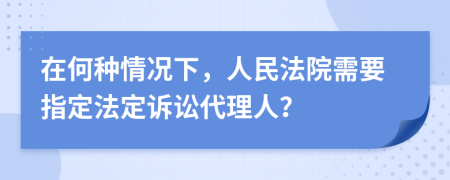 在何种情况下，人民法院需要指定法定诉讼代理人？