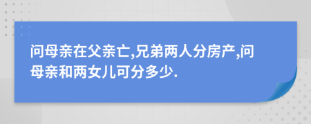 问母亲在父亲亡,兄弟两人分房产,问母亲和两女儿可分多少.