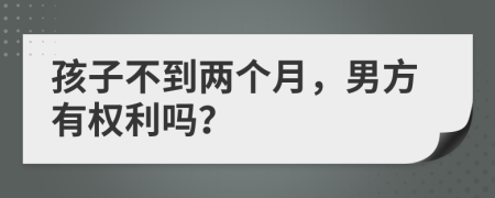 孩子不到两个月，男方有权利吗？