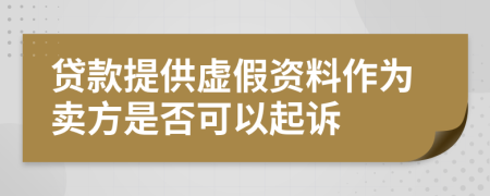 贷款提供虚假资料作为卖方是否可以起诉