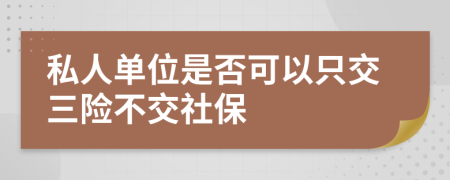 私人单位是否可以只交三险不交社保